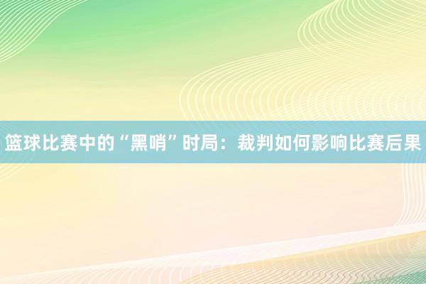 篮球比赛中的“黑哨”时局：裁判如何影响比赛后果