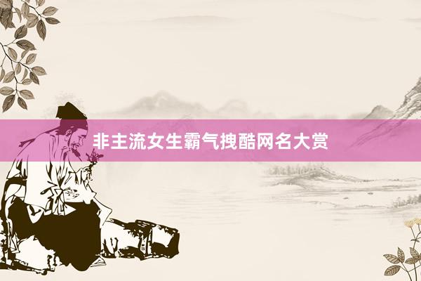 非主流女生霸气拽酷网名大赏