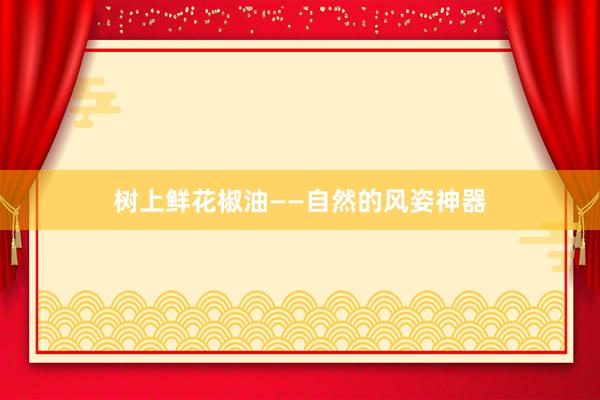 树上鲜花椒油——自然的风姿神器